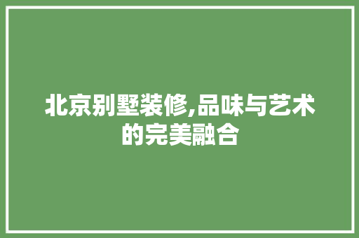 北京别墅装修,品味与艺术的完美融合 北京别墅装修,品味与艺术的完美融合 厨房维修
