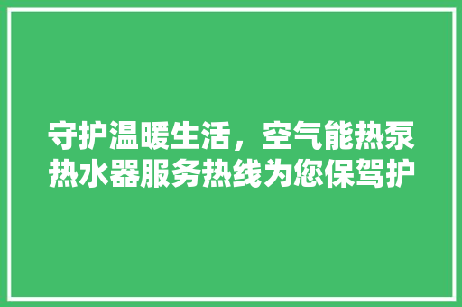 守护温暖生活，空气能热泵热水器服务热线为您保驾护航