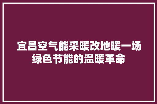 宜昌空气能采暖改地暖一场绿色节能的温暖革命