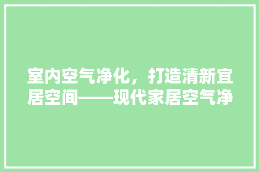 室内空气净化，打造清新宜居空间——现代家居空气净化技术 厨房维修