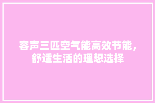 容声三匹空气能高效节能，舒适生活的理想选择 家电维修