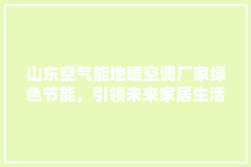 山东空气能地暖空调厂家绿色节能，引领未来家居生活新风尚