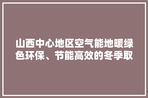 山西中心地区空气能地暖绿色环保、节能高效的冬季取暖新选择