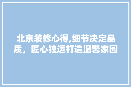 北京装修心得,细节决定品质，匠心独运打造温馨家园 北京装修心得,细节决定品质，匠心独运打造温馨家园 家电维修