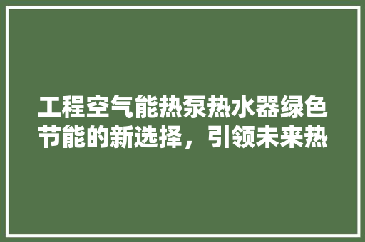 工程空气能热泵热水器绿色节能的新选择，引领未来热水市场