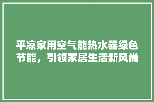 平凉家用空气能热水器绿色节能，引领家居生活新风尚