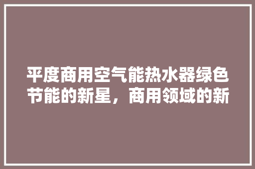 平度商用空气能热水器绿色节能的新星，商用领域的新宠