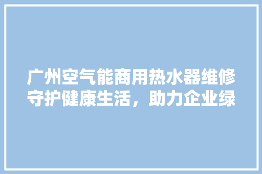 广州空气能商用热水器维修守护健康生活，助力企业绿色发展