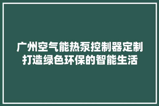 广州空气能热泵控制器定制打造绿色环保的智能生活