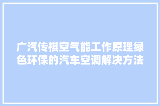 广汽传祺空气能工作原理绿色环保的汽车空调解决方法