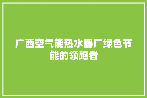 广西空气能热水器厂绿色节能的领跑者