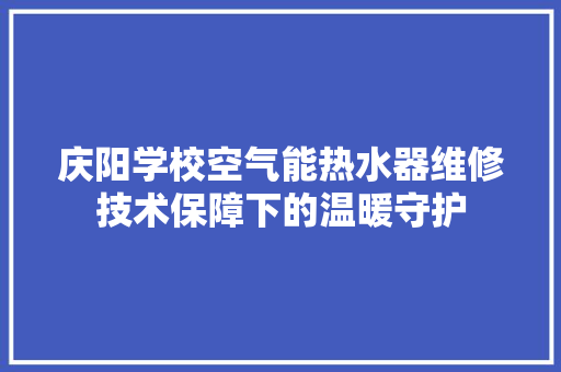 庆阳学校空气能热水器维修技术保障下的温暖守护