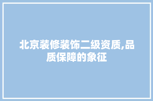 北京装修装饰二级资质,品质保障的象征 北京装修装饰二级资质,品质保障的象征 综合便民