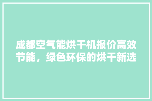 成都空气能烘干机报价高效节能，绿色环保的烘干新选择