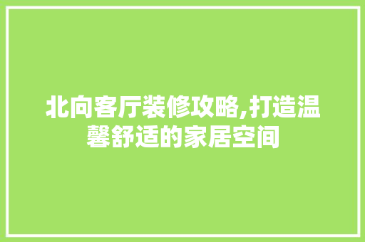 北向客厅装修攻略,打造温馨舒适的家居空间 北向客厅装修攻略,打造温馨舒适的家居空间 综合便民