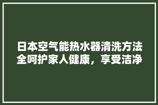 日本空气能热水器清洗方法全呵护家人健康，享受洁净热水 墙体维修