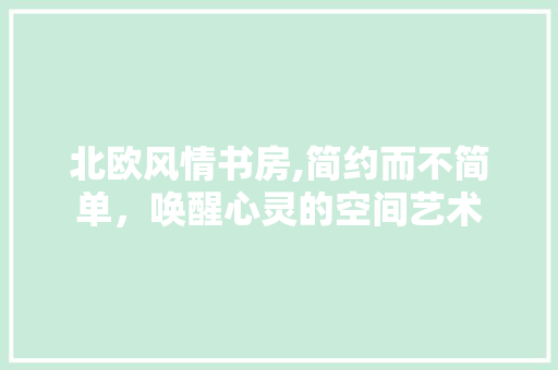 北欧风情书房,简约而不简单，唤醒心灵的空间艺术 北欧风情书房,简约而不简单，唤醒心灵的空间艺术 墙体维修