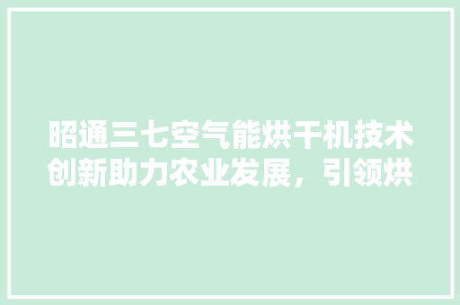 昭通三七空气能烘干机技术创新助力农业发展，引领烘干新潮流 家电维修