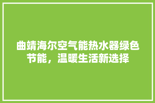 曲靖海尔空气能热水器绿色节能，温暖生活新选择