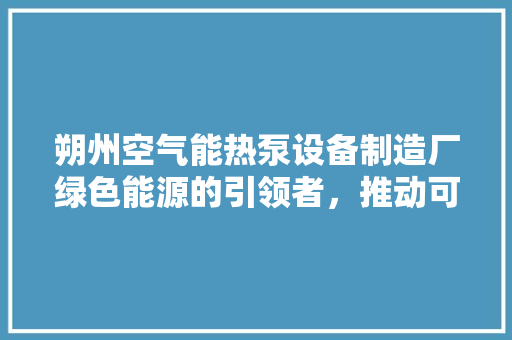 朔州空气能热泵设备制造厂绿色能源的引领者，推动可持续发展