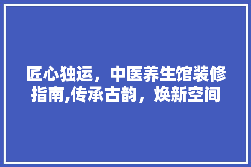 匠心独运，中医养生馆装修指南,传承古韵，焕新空间 匠心独运，中医养生馆装修指南,传承古韵，焕新空间 墙体维修