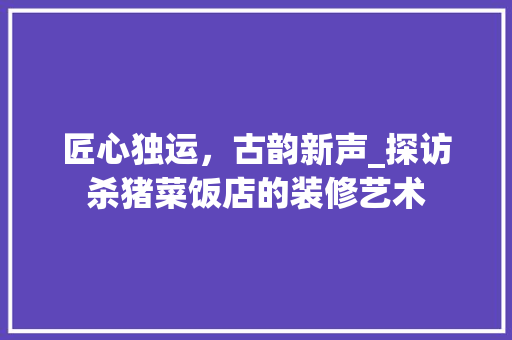 匠心独运，古韵新声_探访杀猪菜饭店的装修艺术 匠心独运，古韵新声_探访杀猪菜饭店的装修艺术 综合便民