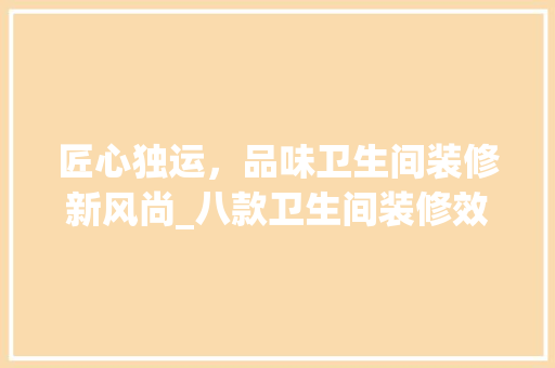 匠心独运，品味卫生间装修新风尚_八款卫生间装修效果图分析 匠心独运，品味卫生间装修新风尚_八款卫生间装修效果图分析 家电维修