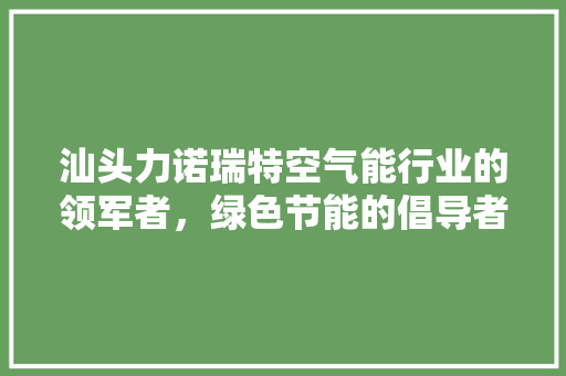 汕头力诺瑞特空气能行业的领军者，绿色节能的倡导者
