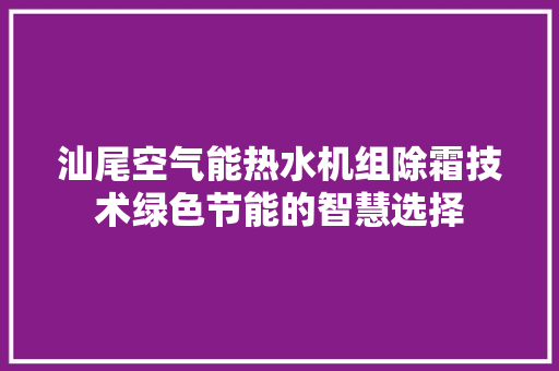 汕尾空气能热水机组除霜技术绿色节能的智慧选择