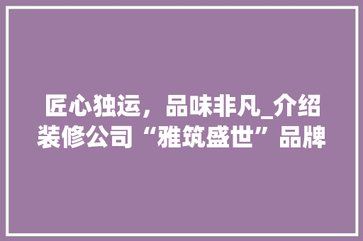 匠心独运，品味非凡_介绍装修公司“雅筑盛世”品牌魅力 匠心独运，品味非凡_介绍装修公司“雅筑盛世”品牌魅力 厨房维修
