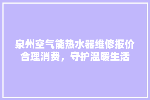 泉州空气能热水器维修报价合理消费，守护温暖生活