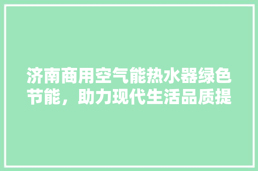 济南商用空气能热水器绿色节能，助力现代生活品质提升