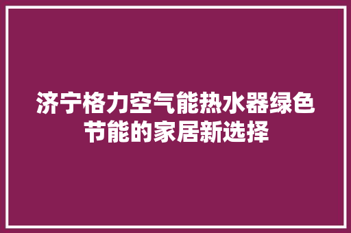 济宁格力空气能热水器绿色节能的家居新选择