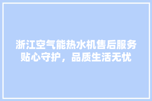浙江空气能热水机售后服务贴心守护，品质生活无忧