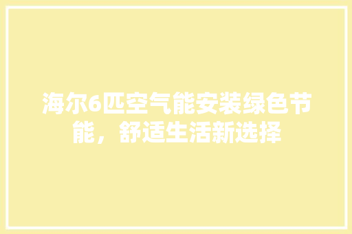 海尔6匹空气能安装绿色节能，舒适生活新选择