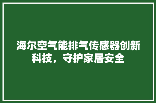 海尔空气能排气传感器创新科技，守护家居安全