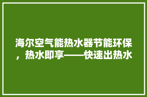 海尔空气能热水器节能环保，热水即享——快速出热水的奥秘