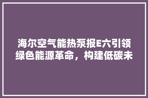 海尔空气能热泵报E六引领绿色能源革命，构建低碳未来