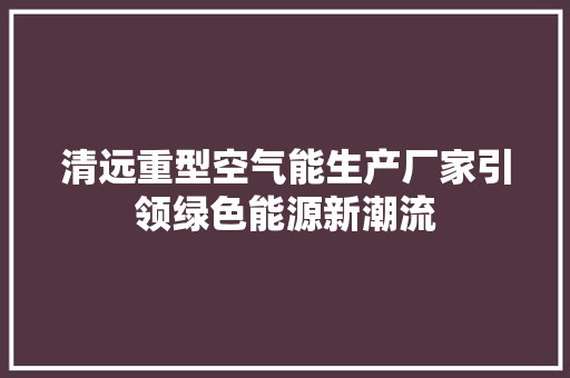 清远重型空气能生产厂家引领绿色能源新潮流
