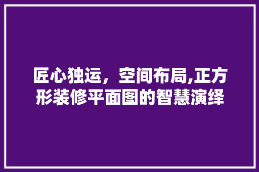 匠心独运，空间布局,正方形装修平面图的智慧演绎 匠心独运，空间布局,正方形装修平面图的智慧演绎 墙体维修