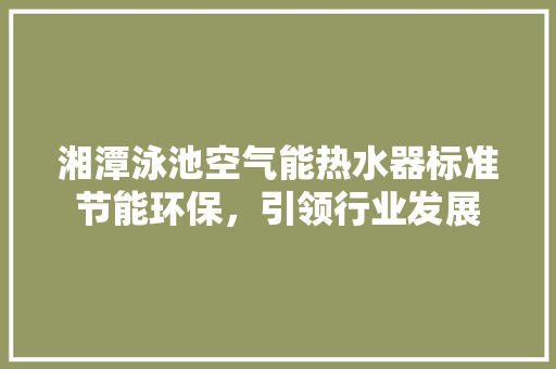 湘潭泳池空气能热水器标准节能环保，引领行业发展