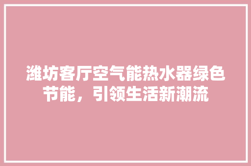 潍坊客厅空气能热水器绿色节能，引领生活新潮流