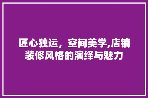 匠心独运，空间美学,店铺装修风格的演绎与魅力 匠心独运，空间美学,店铺装修风格的演绎与魅力 综合便民