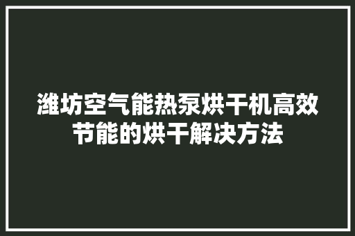 潍坊空气能热泵烘干机高效节能的烘干解决方法 综合便民