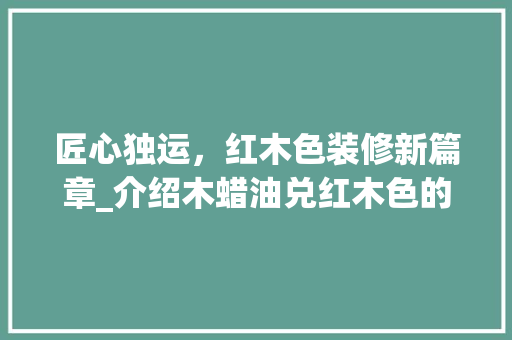 匠心独运，红木色装修新篇章_介绍木蜡油兑红木色的奥秘 匠心独运，红木色装修新篇章_介绍木蜡油兑红木色的奥秘 墙体维修