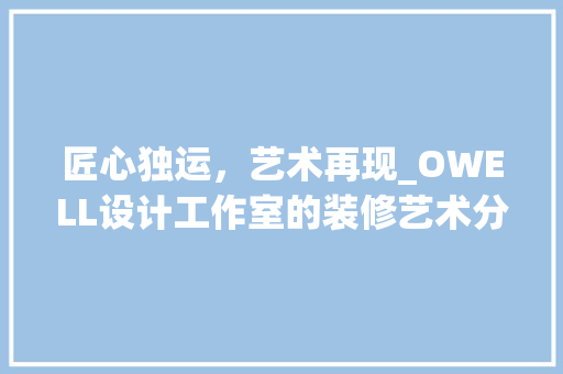 匠心独运，艺术再现_OWELL设计工作室的装修艺术分析 匠心独运，艺术再现_OWELL设计工作室的装修艺术分析 综合便民