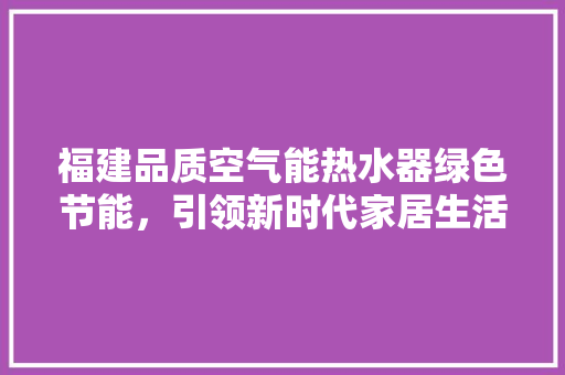 福建品质空气能热水器绿色节能，引领新时代家居生活