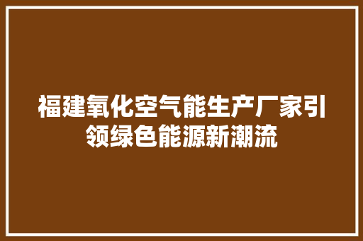 福建氧化空气能生产厂家引领绿色能源新潮流