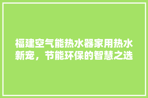 福建空气能热水器家用热水新宠，节能环保的智慧之选