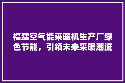 福建空气能采暖机生产厂绿色节能，引领未来采暖潮流
